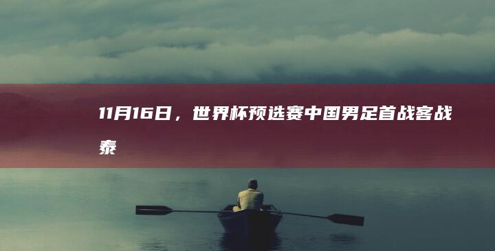 11 月 16 日，世界杯预选赛中国男足首战客战泰国，你对本场比赛有何期待，中国队能进入 18 强吗？